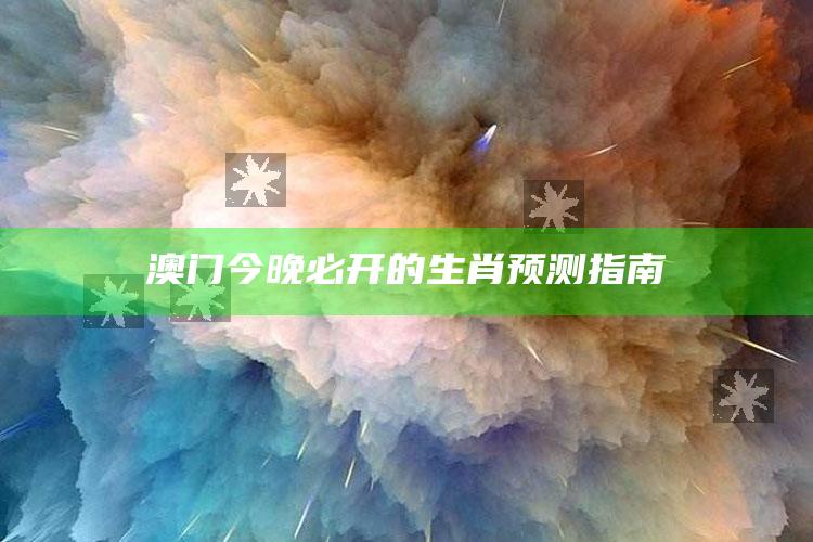 澳门今晚必开的生肖预测指南_行业趋势精准把握-官方版v30.79.70.81