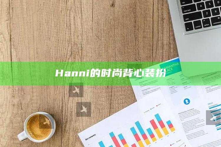 Hanni的时尚背心装扮_数据趋势前沿研究-精英版v82.88.11.90