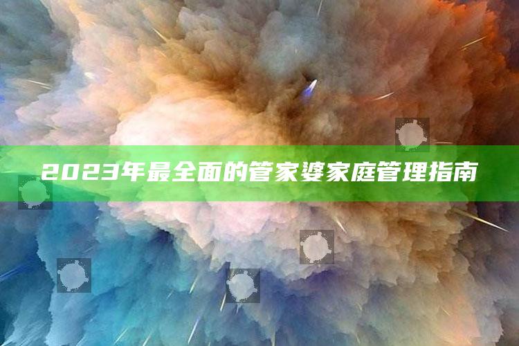 2023年最全面的管家婆家庭管理指南_实时热点前瞻分析-最新版v86.14.86.6