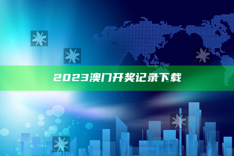 2023澳门开奖记录下载_落实细节清晰展现-热搜版v24.14.86.40