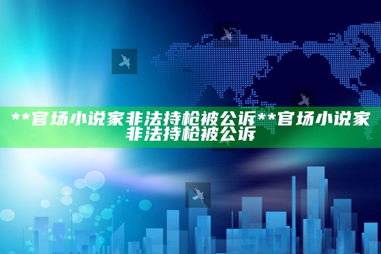 **官场小说家非法持枪被公诉**

官场小说家非法持枪被公诉_任务清单精准拆解