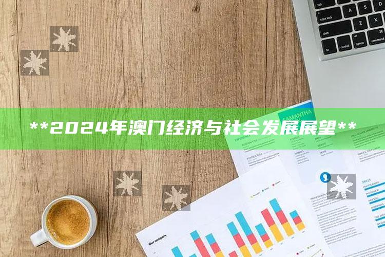 **2024年澳门经济与社会发展展望**_策略方案逐步落实-最新版v67.33.64.81