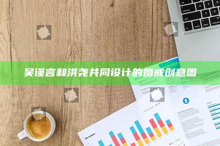 吴谨言和洪尧共同设计的婚戒创意图_最新正品核心关注-最新版v4.42.13.71