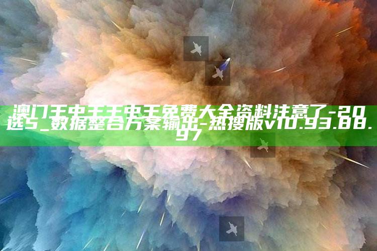 澳门王中王王中王免费大全资料注意了 - 20选5_数据整合方案输出-热搜版v10.93.88.97