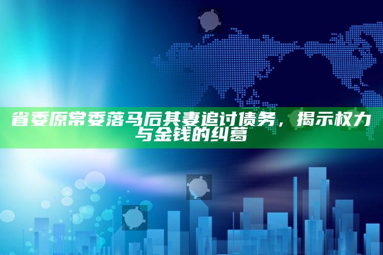 省委原常委落马后 其妻追讨债务，揭示权力与金钱的纠葛_数据整合方案输出-官方版v84.21.74.31