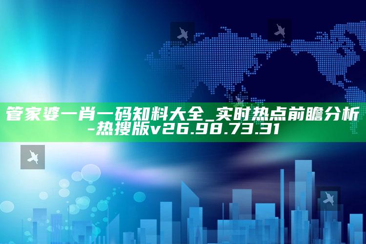 管家婆一肖一码知料大全_实时热点前瞻分析-热搜版v26.98.73.31