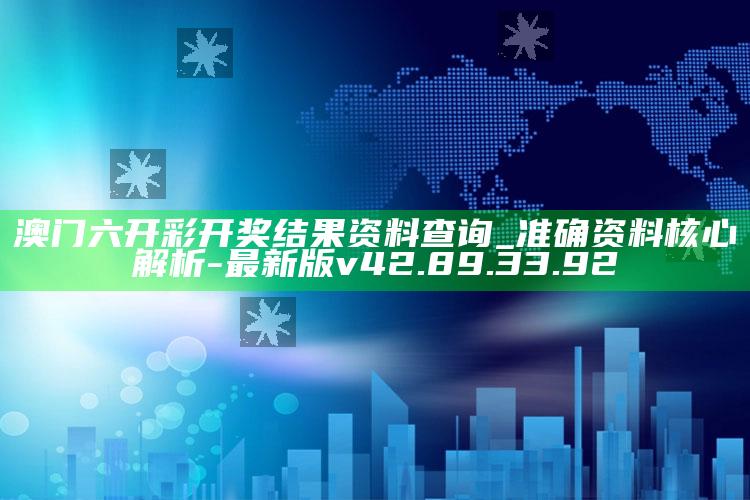 澳门六开彩开奖结果资料查询_准确资料核心解析-最新版v42.89.33.92