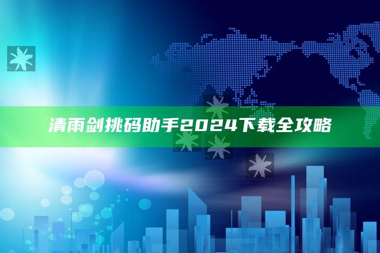 清雨剑挑码助手2024下载全攻略_深度学习全面拓展-最新版v29.15.84.60