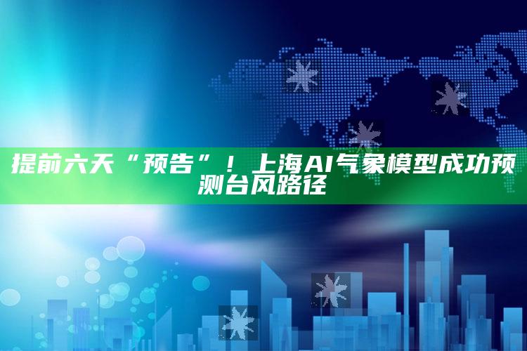 提前六天“预告”！上海AI气象模型成功预测台风路径_最新正品核心关注-官方版v48.2.72.56