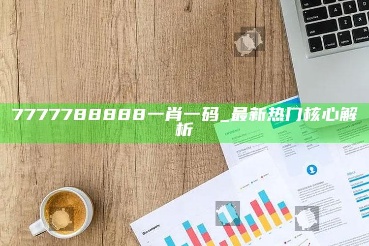 7777788888一肖一码_最新热门核心解析