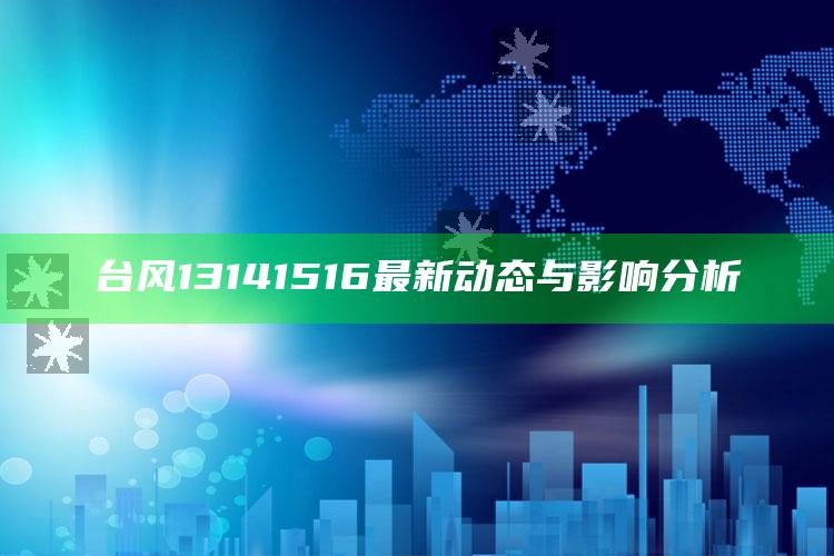 台风13141516最新动态与影响分析_策略方案逐步落实-精英版v38.44.60.44