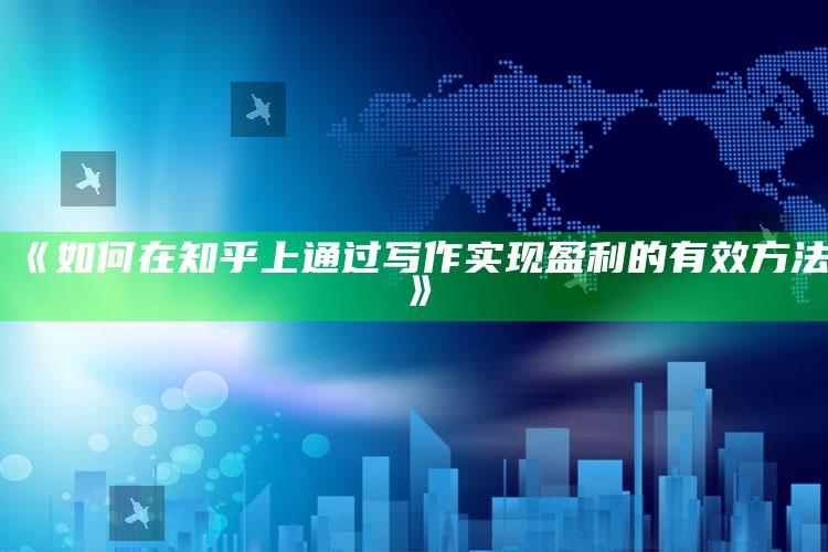 《如何在知乎上通过写作实现盈利的有效方法》_落实细节清晰展现-官方版v46.54.26.6