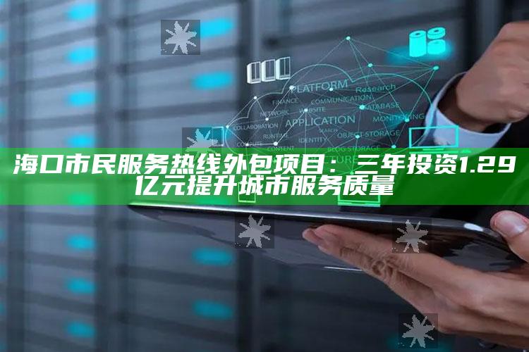 海口市民服务热线外包项目：三年投资1.29亿元提升城市服务质量_最新热门核心解析-最新版v67.55.13.7