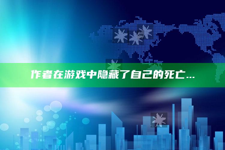 作者在游戏中隐藏了自己的死亡..._数据趋势前沿研究-手机版v38.60.97.33