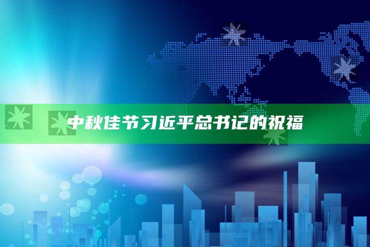 中秋佳节习近平总书记的祝福_数据资料理解落实-官方版v10.30.57.1