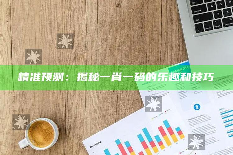 精准预测：揭秘一肖一码的乐趣和技巧_成果转化实际反馈-最新版v97.52.56.47