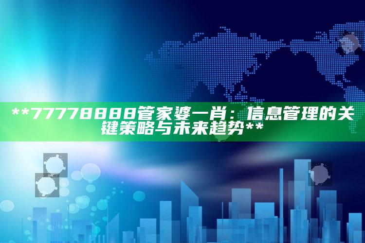 **77778888管家婆一肖：信息管理的关键策略与未来趋势**_精准分析逻辑优化-最新版v94.47.46.94