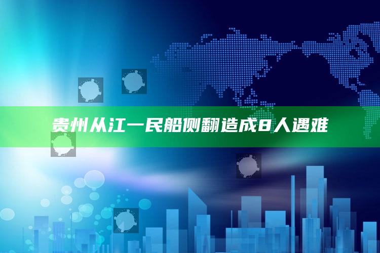 贵州从江一民船侧翻造成8人遇难_准确资料核心解析-精英版v85.60.39.26