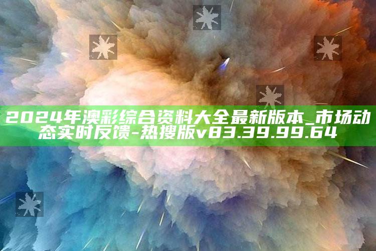 2024年澳彩综合资料大全最新版本_市场动态实时反馈-热搜版v83.39.99.64