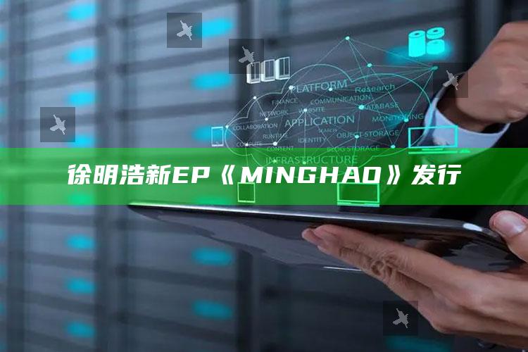 徐明浩新EP《MINGHAO》发行_潮流资讯深度筛选-手机版v14.89.42.33