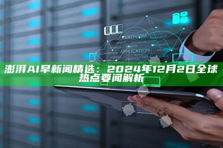 澎湃AI早新闻精选：2024年12月2日全球热点要闻解析_热点内容快速提炼-热搜版v68.10.54.70