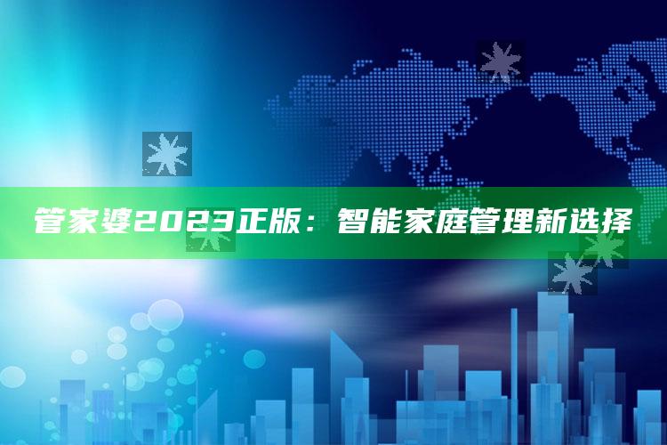 管家婆2023正版：智能家庭管理新选择_答案理解快速落实-最新版v15.89.16.87