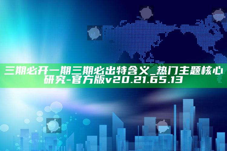 三期必开一期三期必出特含义_热门主题核心研究-官方版v20.21.65.13