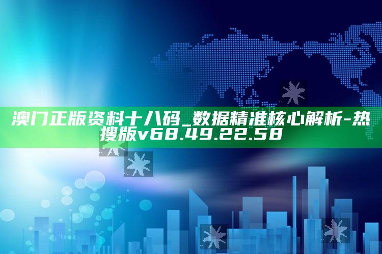 澳门正版资料十八码_数据精准核心解析-热搜版v68.49.22.58