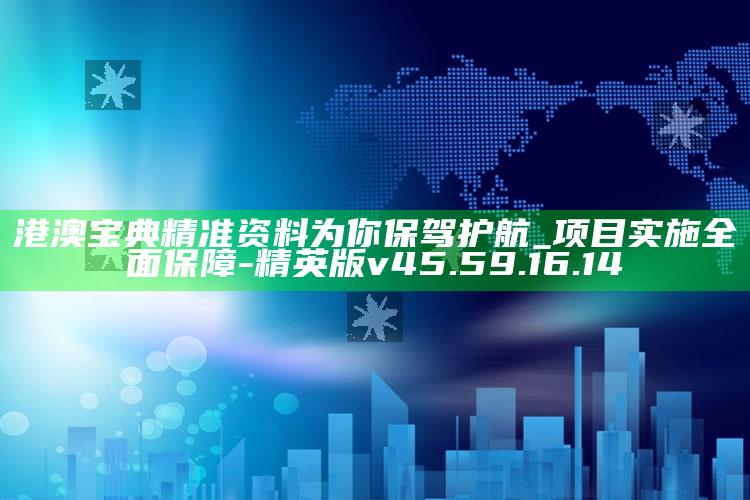 港澳宝典精准资料为你保驾护航_项目实施全面保障-精英版v45.59.16.14