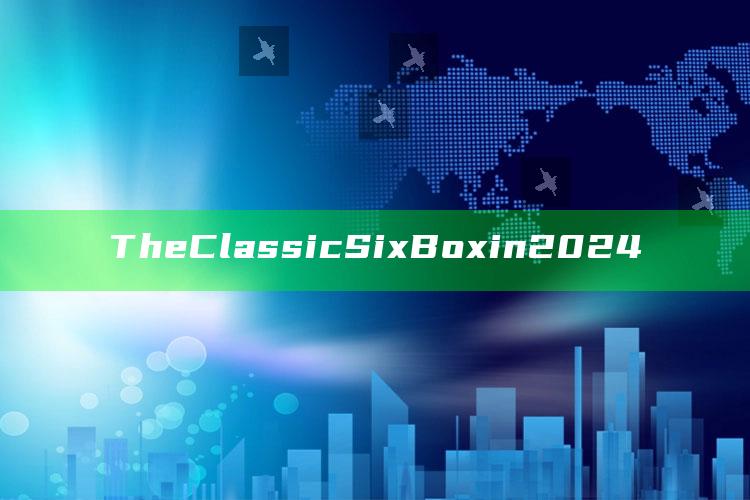 The Classic Six Box in 2024_战略布局全面升级-热搜版v78.52.60.12