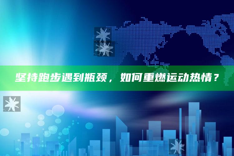 坚持跑步遇到瓶颈，如何重燃运动热情？_新兴科技趋势洞察-热搜版v76.97.56.10