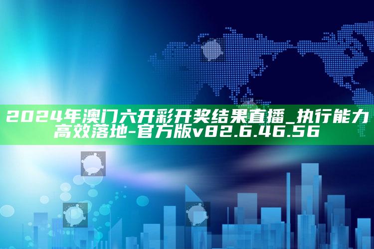 2024年澳门六开彩开奖结果直播_执行能力高效落地-官方版v82.6.46.56