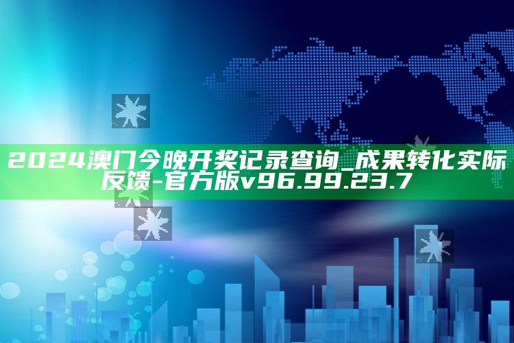 2024澳门今晚开奖记录查询_成果转化实际反馈-官方版v96.99.23.7