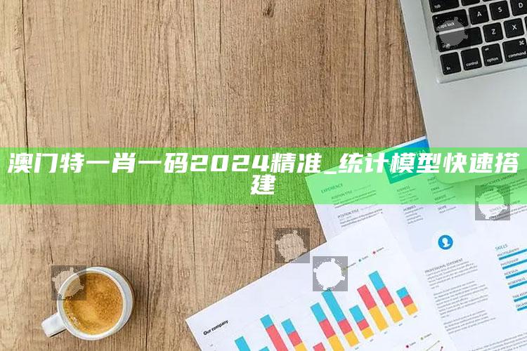 澳门特一肖一码2024精准_统计模型快速搭建