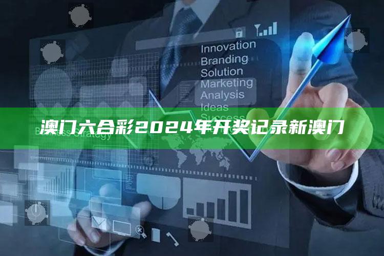 澳门六合彩2024年开奖记录新澳门_领域热点关键突破