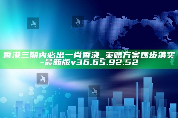 香港三期内必出一肖香浇_策略方案逐步落实-最新版v36.65.92.52