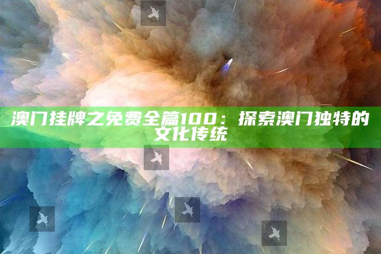 澳门挂牌之免费全篇100：探索澳门独特的文化传统_市场动态实时反馈-最新版v77.39.95.81