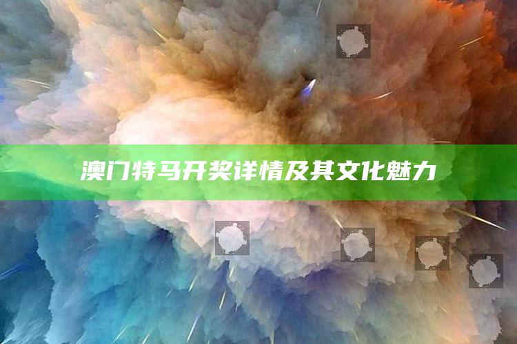 澳门特马开奖详情及其文化魅力_数据整合方案输出-最新版v34.56.79.75