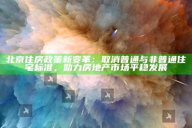 北京住房政策新变革：取消普通与非普通住宅标准，助力房地产市场平稳发展_内容核心深度解析-官方版v58.13.60.1