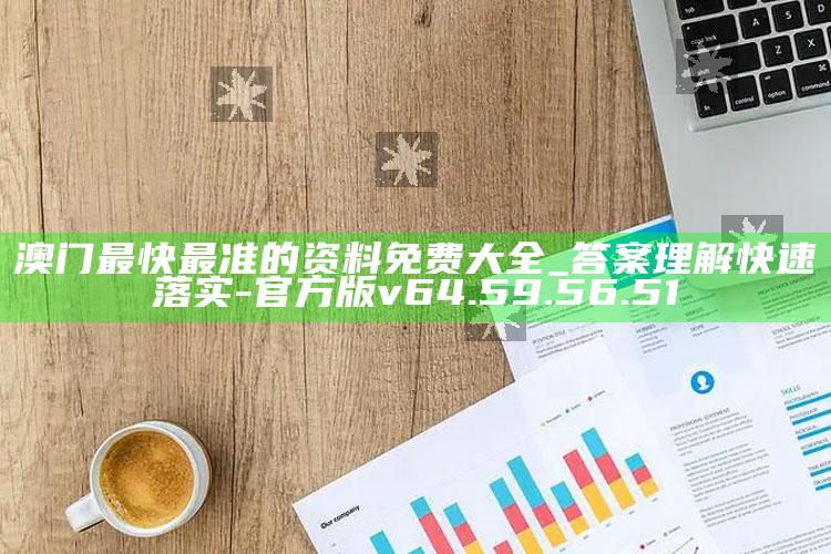 澳门最快最准的资料免费大全_答案理解快速落实-官方版v64.59.56.51