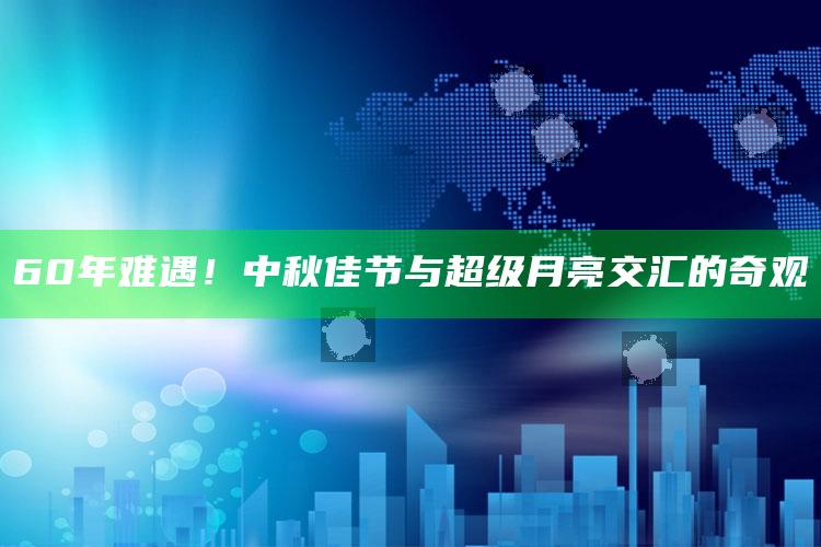 60年难遇！中秋佳节与超级月亮交汇的奇观_数据整合方案输出-热搜版v50.26.87.98