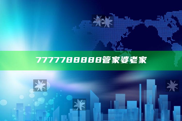 7777788888管家婆老家_核心指标深度评估-热搜版v68.73.20.32