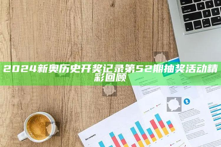 2024新奥历史开奖记录第52期抽奖活动精彩回顾_数据精准核心解析