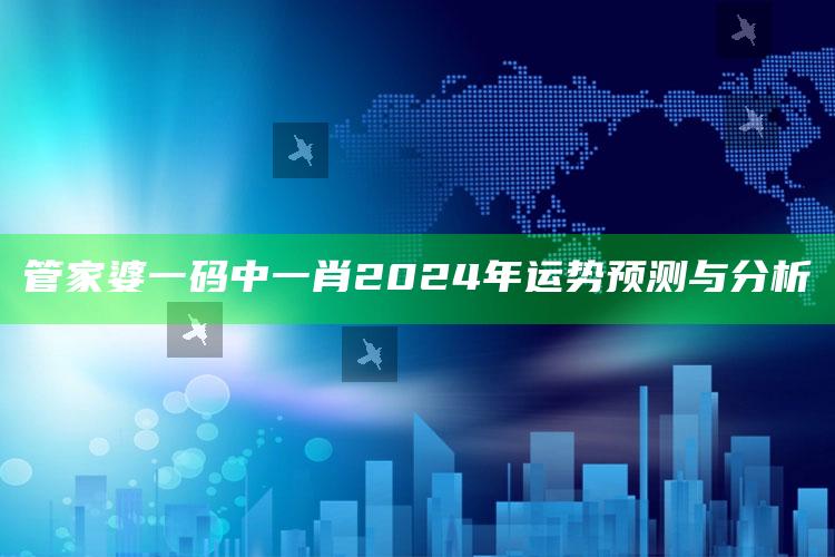 管家婆一码中一肖2024年运势预测与分析_数据管理高效分发-最新版v82.15.34.2