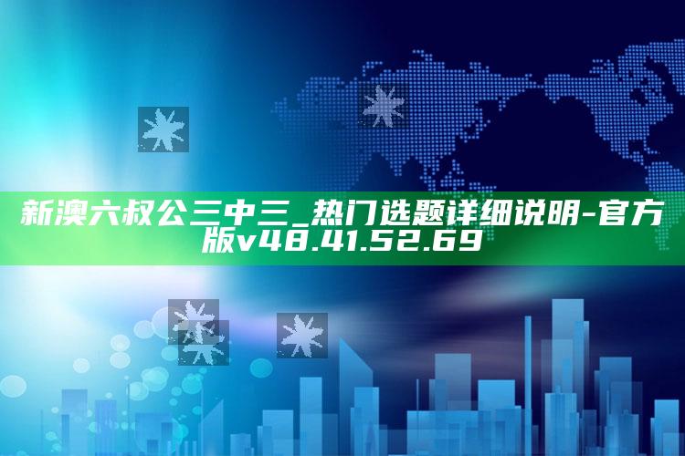 新澳六叔公三中三_热门选题详细说明-官方版v48.41.52.69