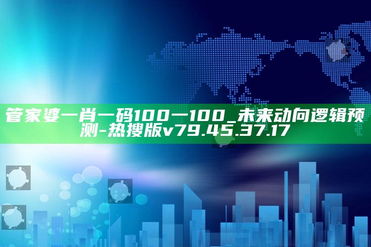 管家婆一肖一码100一100_未来动向逻辑预测-热搜版v79.45.37.17