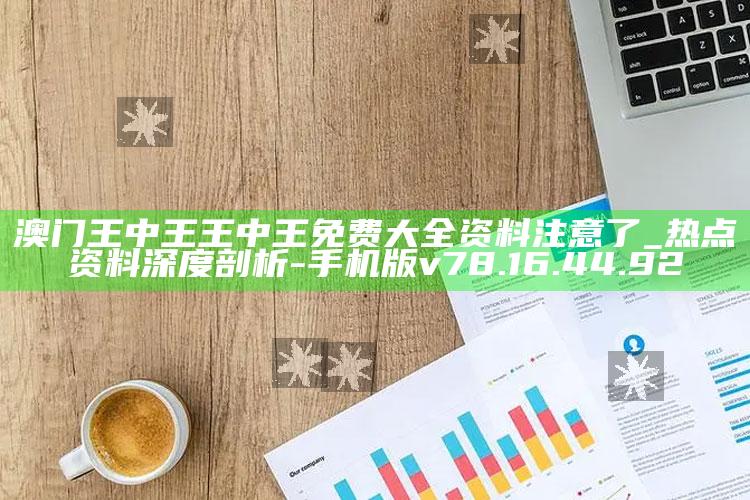 澳门王中王王中王免费大全资料注意了_热点资料深度剖析-手机版v78.16.44.92