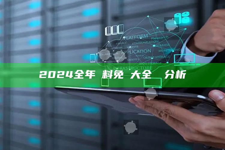 2024全年資料免費大全優勢分析_领域热点关键突破-最新版v45.11.42.24