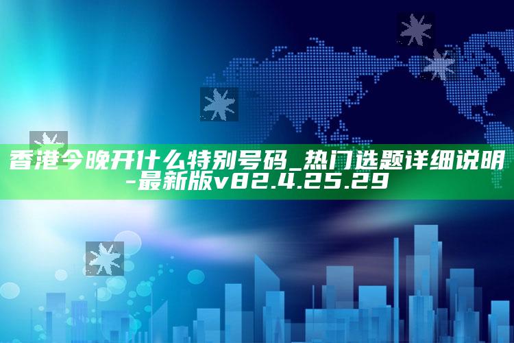 香港今晚开什么特别号码_热门选题详细说明-最新版v82.4.25.29