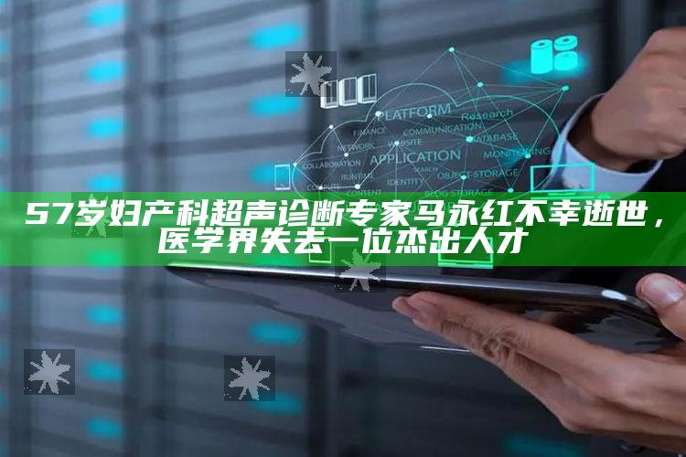 57岁妇产科超声诊断专家马永红不幸逝世，医学界失去一位杰出人才_最新正品核心关注-热搜版v84.36.53.36